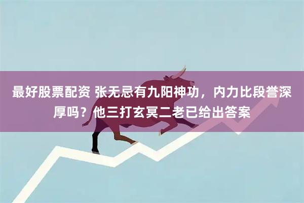 最好股票配资 张无忌有九阳神功，内力比段誉深厚吗？他三打玄冥二老已给出答案
