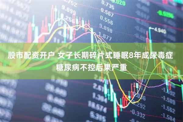 股市配资开户 女子长期碎片式睡眠8年成尿毒症 糖尿病不控后果严重