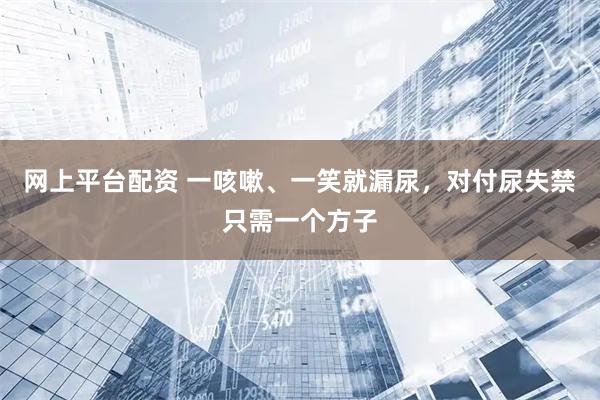 网上平台配资 一咳嗽、一笑就漏尿，对付尿失禁只需一个方子