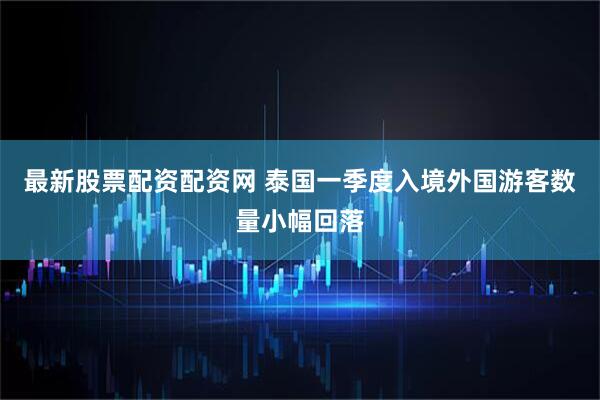 最新股票配资配资网 泰国一季度入境外国游客数量小幅回落