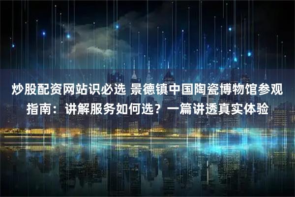炒股配资网站识必选 景德镇中国陶瓷博物馆参观指南：讲解服务如何选？一篇讲透真实体验
