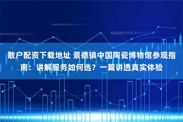 散户配资下载地址 景德镇中国陶瓷博物馆参观指南：讲解服务如何选？一篇讲透真实体验