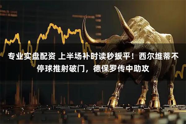 专业实盘配资 上半场补时读秒扳平！西尔维蒂不停球推射破门，德保罗传中助攻