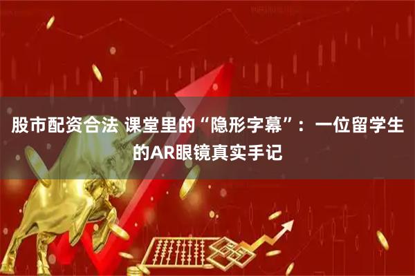 股市配资合法 课堂里的“隐形字幕”：一位留学生的AR眼镜真实手记