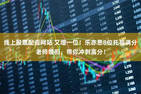 线上股票配资网站 又增一位！乐亦思8位托福满分老师领衔，带你冲刺高分！