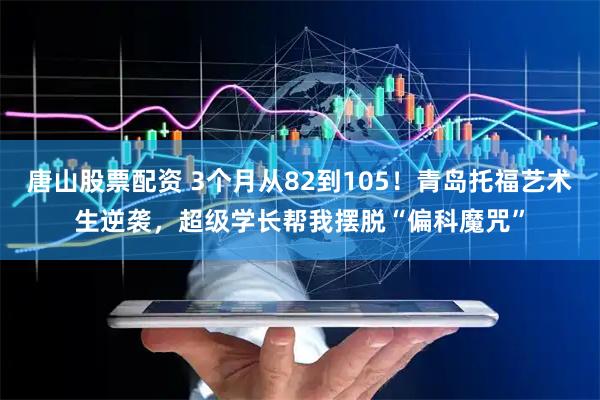 唐山股票配资 3个月从82到105！青岛托福艺术生逆袭，超级学长帮我摆脱“偏科魔咒”