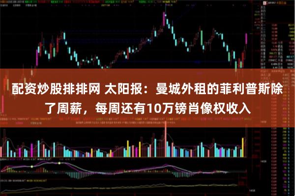 配资炒股排排网 太阳报：曼城外租的菲利普斯除了周薪，每周还有10万镑肖像权收入