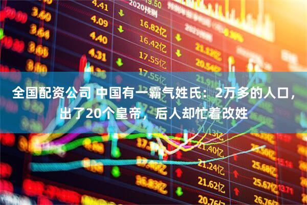 全国配资公司 中国有一霸气姓氏：2万多的人口，出了20个皇帝，后人却忙着改姓