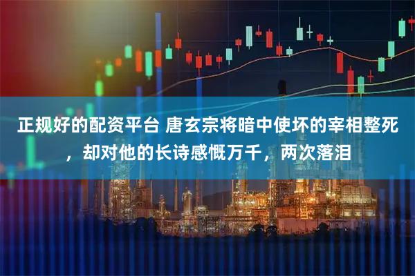 正规好的配资平台 唐玄宗将暗中使坏的宰相整死，却对他的长诗感慨万千，两次落泪