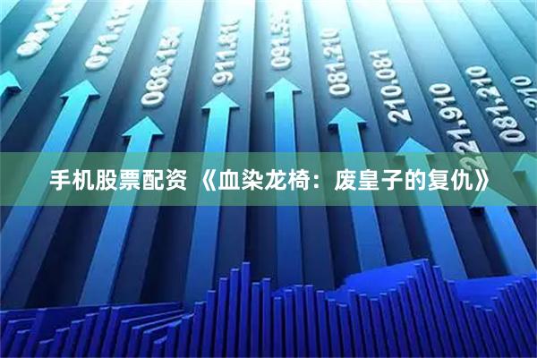 手机股票配资 《血染龙椅：废皇子的复仇》
