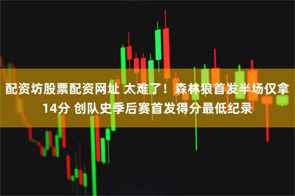 配资坊股票配资网址 太难了！森林狼首发半场仅拿14分 创队史季后赛首发得分最低纪录