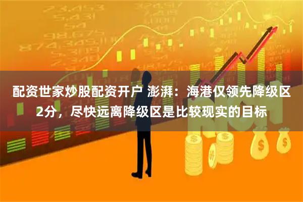 配资世家炒股配资开户 澎湃：海港仅领先降级区2分，尽快远离降级区是比较现实的目标