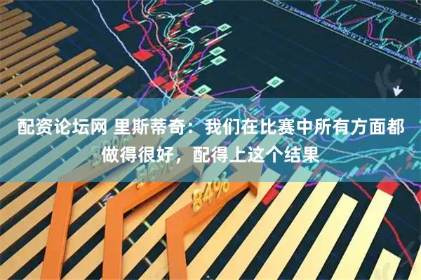配资论坛网 里斯蒂奇：我们在比赛中所有方面都做得很好，配得上这个结果