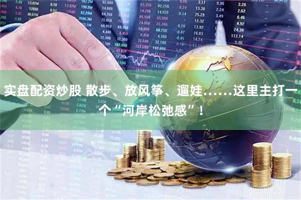 实盘配资炒股 散步、放风筝、遛娃……这里主打一个“河岸松弛感”！