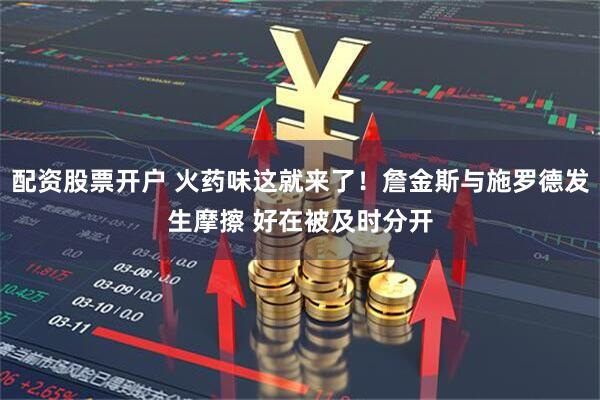 配资股票开户 火药味这就来了！詹金斯与施罗德发生摩擦 好在被及时分开