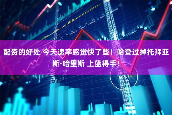 配资的好处 今天速率感觉快了些！哈登过掉托拜亚斯·哈里斯 上篮得手！