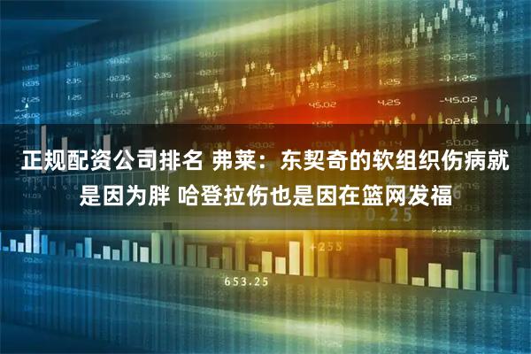 正规配资公司排名 弗莱：东契奇的软组织伤病就是因为胖 哈登拉伤也是因在篮网发福
