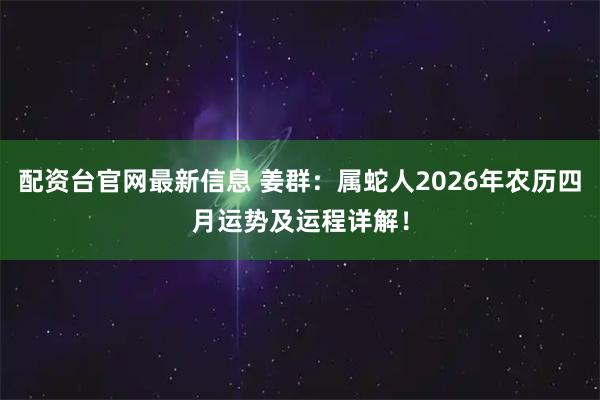配资台官网最新信息 姜群：属蛇人2026年农历四月运势及运程详解！