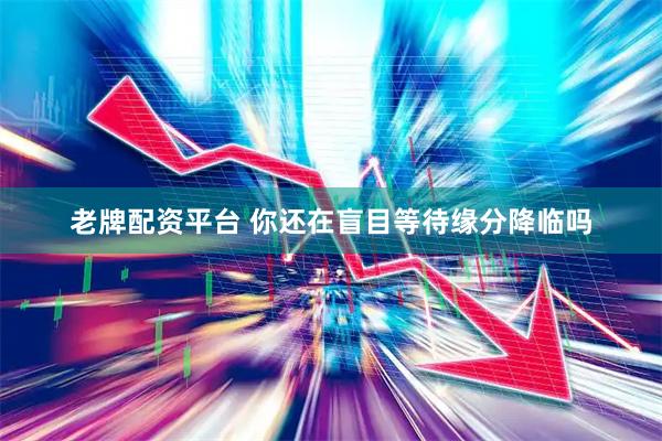 老牌配资平台 你还在盲目等待缘分降临吗