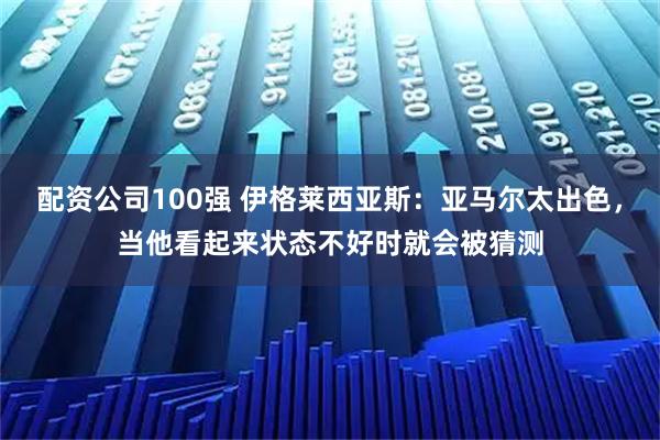 配资公司100强 伊格莱西亚斯：亚马尔太出色，当他看起来状态不好时就会被猜测