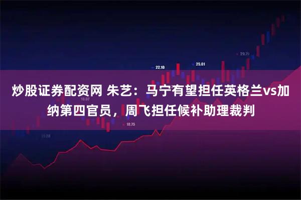 炒股证券配资网 朱艺：马宁有望担任英格兰vs加纳第四官员，周飞担任候补助理裁判