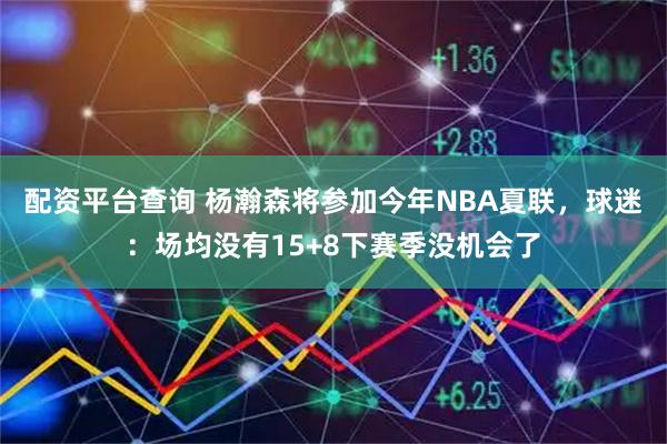 配资平台查询 杨瀚森将参加今年NBA夏联，球迷：场均没有15+8下赛季没机会了