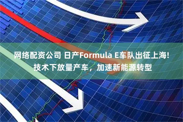 网络配资公司 日产Formula E车队出征上海! 技术下放量产车，加速新能源转型