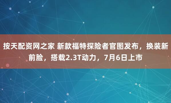 按天配资网之家 新款福特探险者官图发布，换装新前脸，搭载2.3T动力，7月6日上市