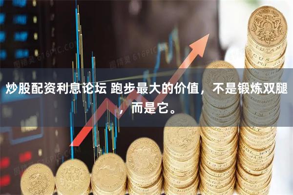 炒股配资利息论坛 跑步最大的价值，不是锻炼双腿，而是它。