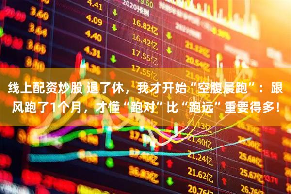 线上配资炒股 退了休，我才开始“空腹晨跑”：跟风跑了1个月，才懂“跑对”比“跑远”重要得多！