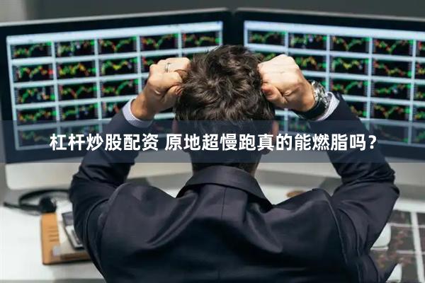 杠杆炒股配资 原地超慢跑真的能燃脂吗？