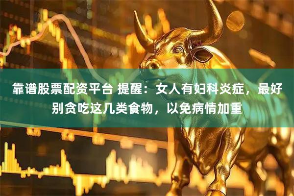 靠谱股票配资平台 提醒：女人有妇科炎症，最好别贪吃这几类食物，以免病情加重