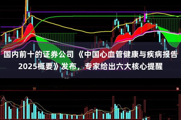 国内前十的证券公司 《中国心血管健康与疾病报告2025概要》发布，专家给出六大核心提醒