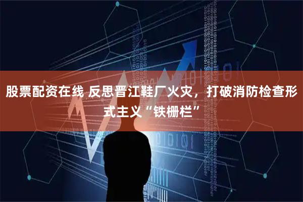 股票配资在线 反思晋江鞋厂火灾，打破消防检查形式主义“铁栅栏”