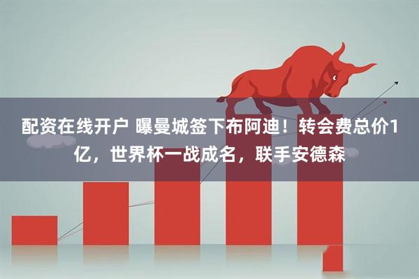 配资在线开户 曝曼城签下布阿迪！转会费总价1亿，世界杯一战成名，联手安德森
