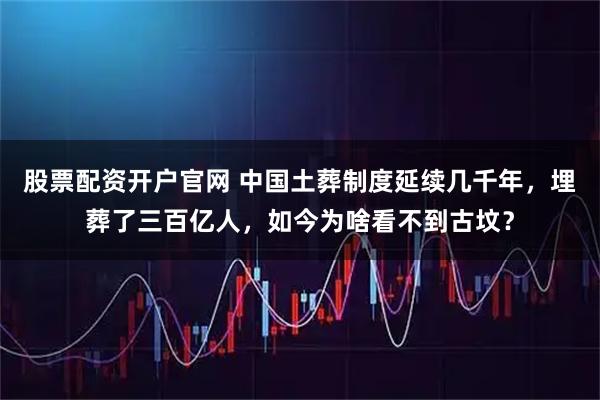 股票配资开户官网 中国土葬制度延续几千年，埋葬了三百亿人，如今为啥看不到古坟？
